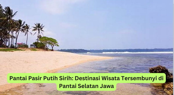 Pantai Pasir Putih Sirih Destinasi Wisata Tersembunyi di Pantai Selatan Jawa