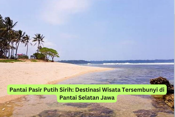 Pantai Pasir Putih Sirih Destinasi Wisata Tersembunyi di Pantai Selatan Jawa