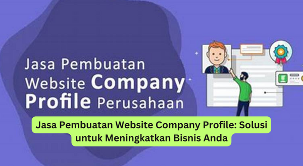 Jasa Pembuatan Website Company Profile Solusi untuk Meningkatkan Bisnis Anda