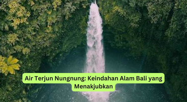 Air Terjun Nungnung Keindahan Alam Bali yang Menakjubkan