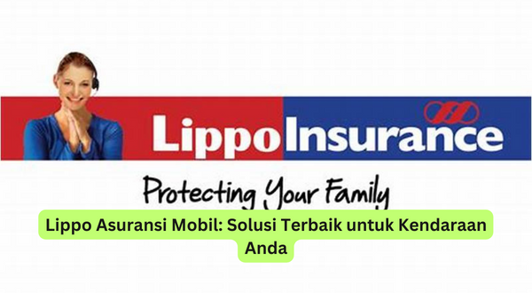 Lippo Asuransi Mobil Solusi Terbaik untuk Kendaraan Anda