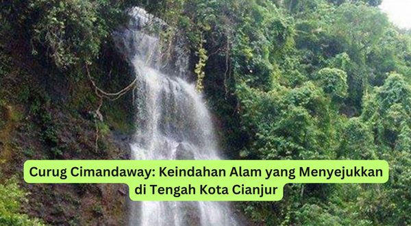 Curug Cimandaway Keindahan Alam yang Menyejukkan di Tengah Kota Cianjur