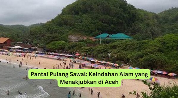 Pantai Pulang Sawal Keindahan Alam yang Menakjubkan di Aceh