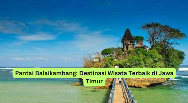 Pantai Balaikambang Destinasi Wisata Terbaik di Jawa Timur