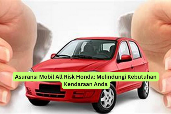 Asuransi Mobil All Risk Honda Melindungi Kebutuhan Kendaraan Anda