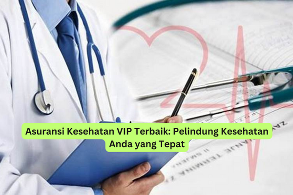 Asuransi Kesehatan VIP Terbaik Pelindung Kesehatan Anda yang Tepat